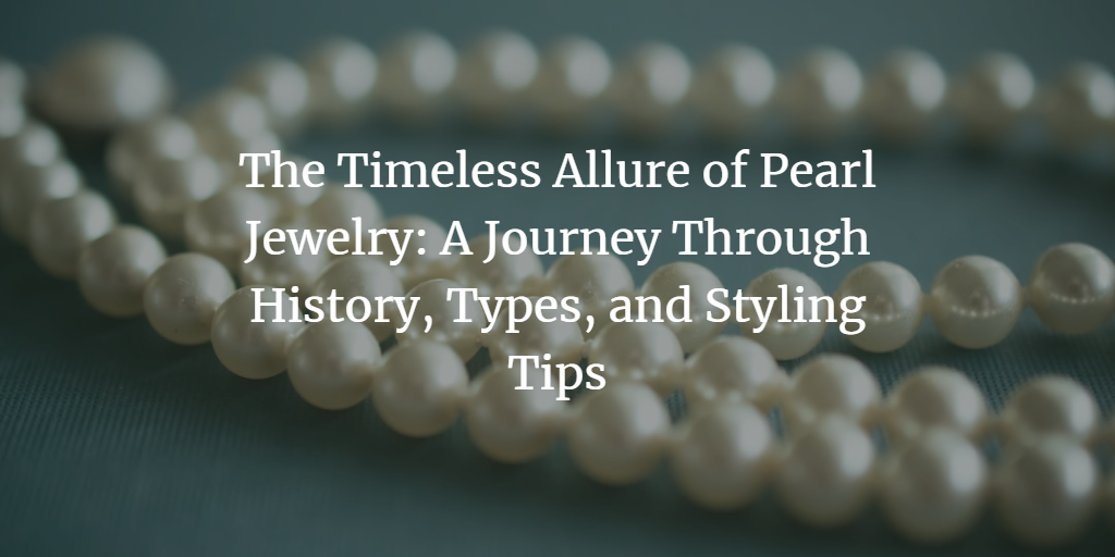 The Timeless Allure of Pearl Jewelry: A Journey Through History, Types, and Styling Tips